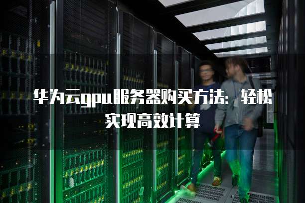 华为云gpu服务器购买方法:轻松实现高效计算