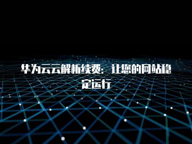 华为云云解析续费:让您的网站稳定运行