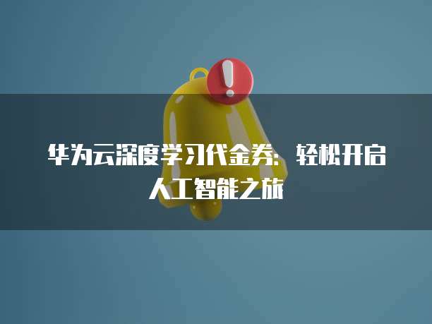 华为云深度学习代金券:轻松开启人工智能之旅