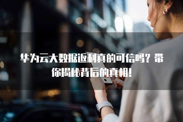 华为云大数据返利真的可信吗?带你揭秘背后的真相!