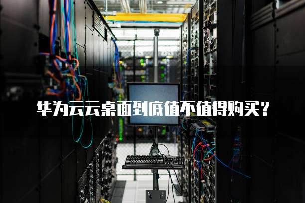 华为云云桌面到底值不值得购买?
