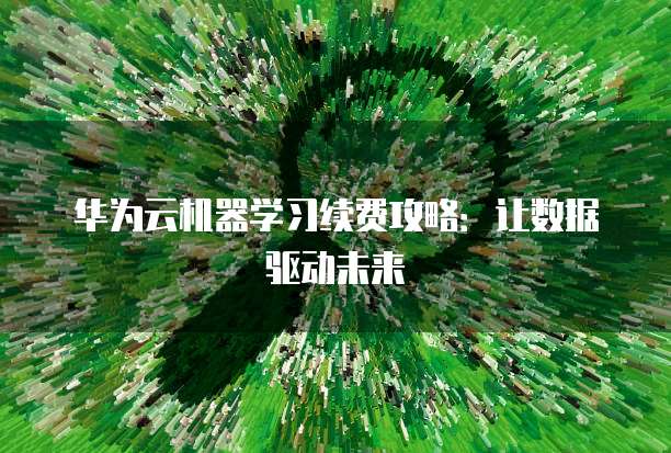 华为云机器学习续费攻略:让数据驱动未来