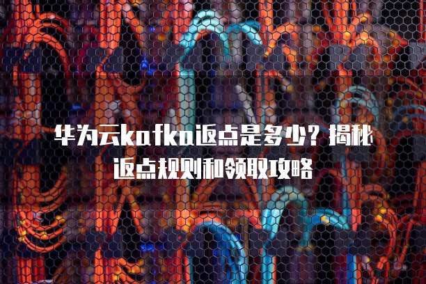 华为云kafka返点是多少?揭秘返点规则和领取攻略