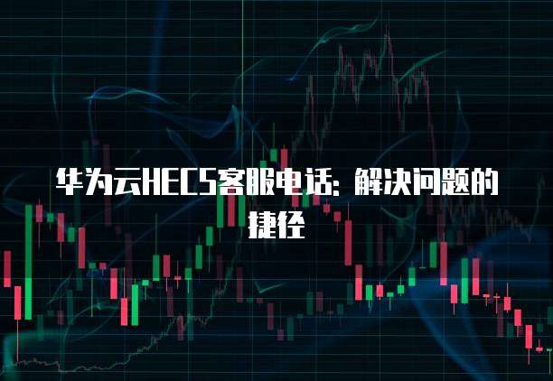 华为云HECS客服电话: 解决问题的捷径