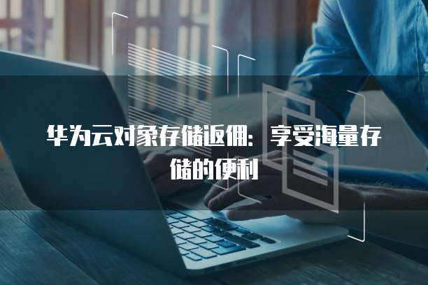 华为云对象存储返佣:享受海量存储的便利