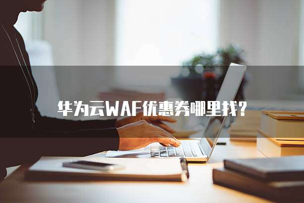 华为云WAF优惠券哪里找?