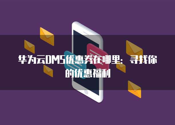 华为云DMS优惠券在哪里：寻找你的优惠福利