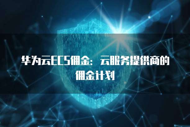 华为云ECS佣金:云服务提供商的佣金计划