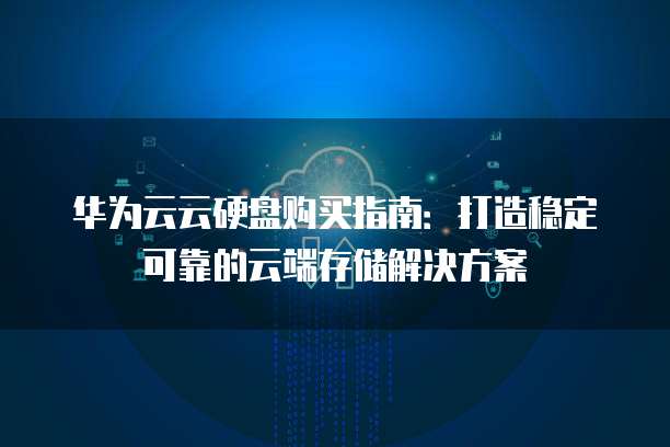 华为云云硬盘购买指南:打造稳定可靠的云端存储解决方案