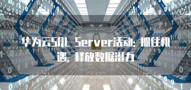 华为云SQL Server活动: 抓住机遇, 释放数据潜力