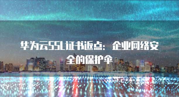 华为云SSL证书返点:企业网络安全的保护伞
