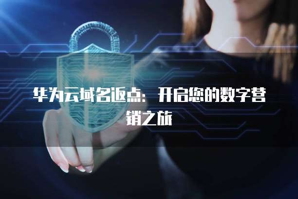 华为云域名返点：开启您的数字营销之旅