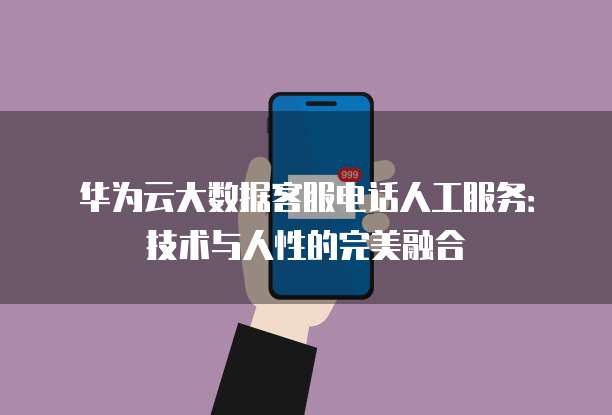 华为云大数据客服电话人工服务:技术与人性的完美融合