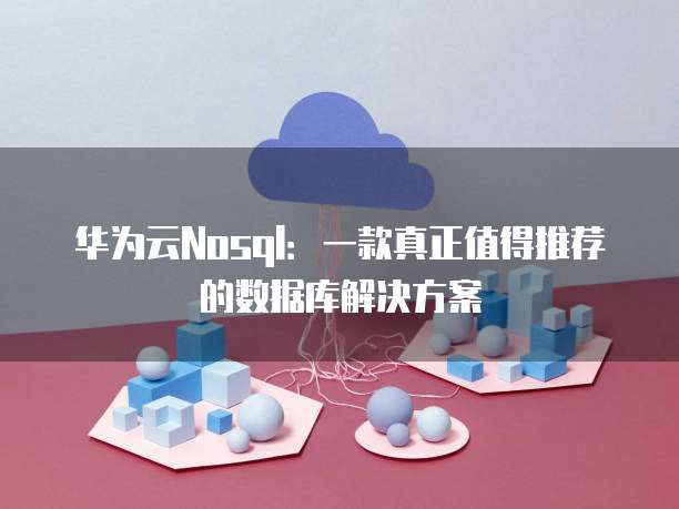 华为云Nosql:一款真正值得推荐的数据库解决方案