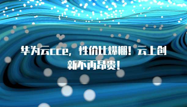 华为云cce,性价比爆棚!云上创新不再昂贵!