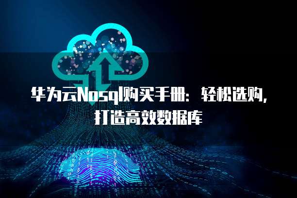 华为云Nosql购买手册：轻松选购，打造高效数据库