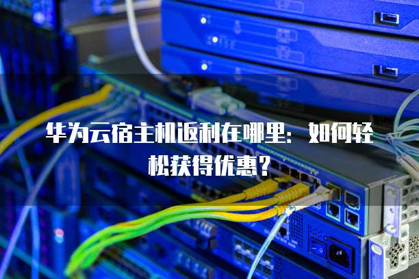 华为云宿主机返利在哪里:如何轻松获得优惠?