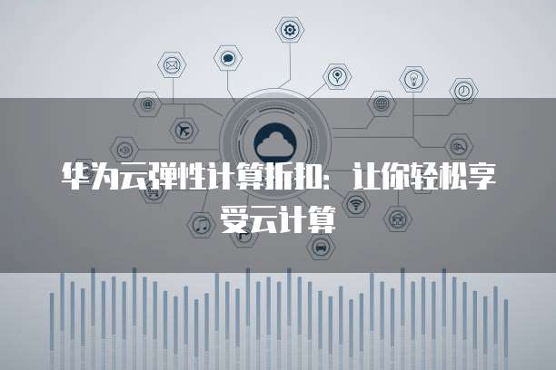 华为云弹性计算折扣:让你轻松享受云计算
