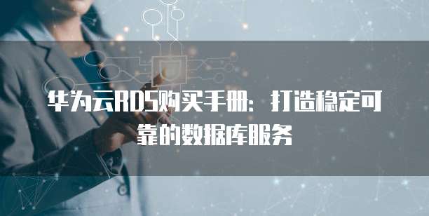 华为云RDS购买手册:打造稳定可靠的数据库服务