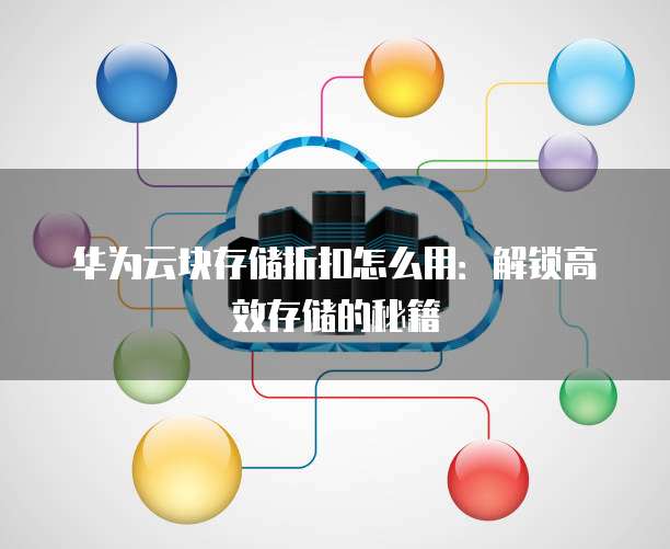 华为云块存储折扣怎么用:解锁高效存储的秘籍