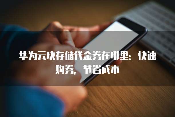 华为云块存储代金券在哪里:快速购券,节省成本