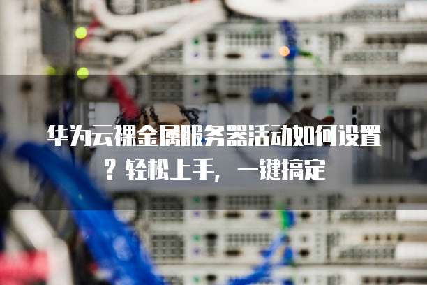 华为云裸金属服务器活动如何设置?轻松上手,一键搞定