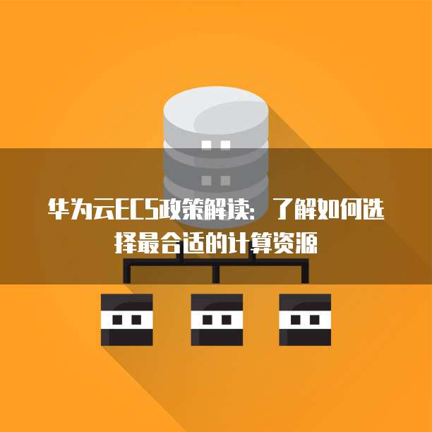 华为云ECS政策解读:了解如何选择最合适的计算资源