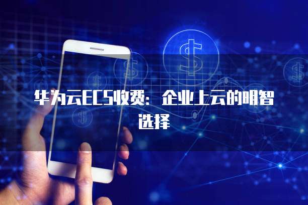 华为云ECS收费:企业上云的明智选择