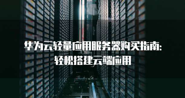 华为云轻量应用服务器购买指南:轻松搭建云端应用