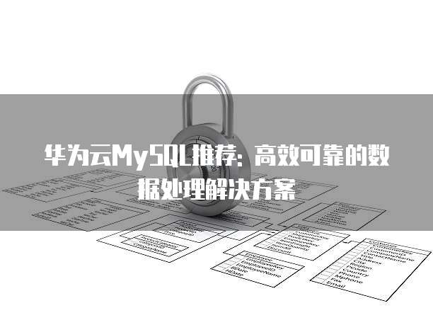 华为云MySQL推荐: 高效可靠的数据处理解决方案