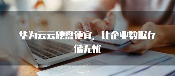 华为云云硬盘便宜，让企业数据存储无忧