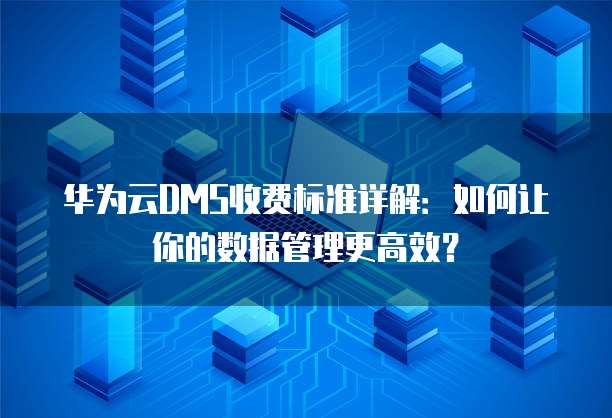 华为云DMS收费标准详解：如何让你的数据管理更高效？