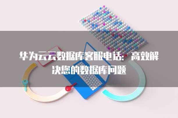 华为云云数据库客服电话:高效解决您的数据库问题