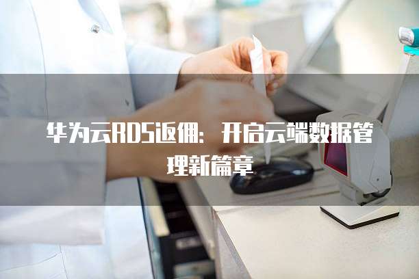 华为云RDS返佣:开启云端数据管理新篇章
