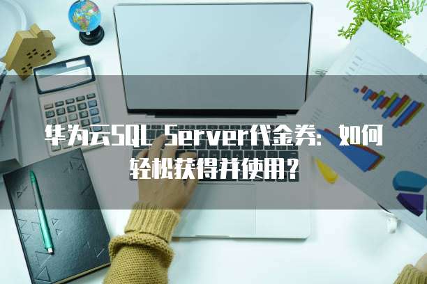 华为云SQL Server代金券:如何轻松获得并使用?