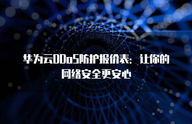 华为云DDoS防护报价表:让你的网络安全更安心