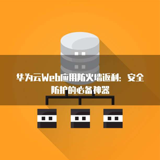 华为云Web应用防火墙返利:安全防护的必备神器