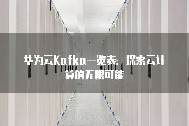 华为云Kafka一览表:探索云计算的无限可能