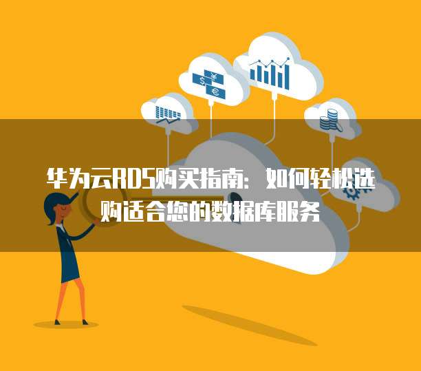 华为云RDS购买指南:如何轻松选购适合您的数据库服务