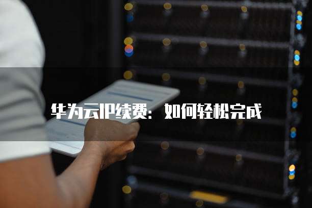 华为云IP续费:如何轻松完成