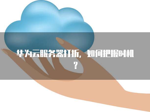 华为云服务器打折,如何把握时机?