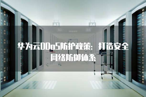华为云DDoS防护政策：打造安全网络防御体系