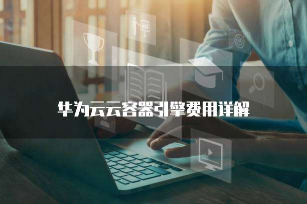 华为云云容器引擎费用详解