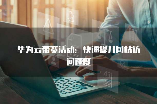 华为云带宽活动:快速提升网站访问速度