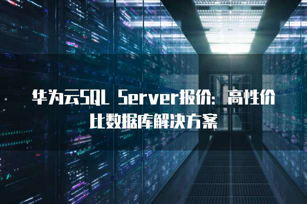 华为云SQL Server报价:高性价比数据库解决方案