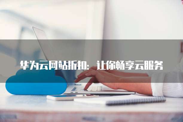华为云网站折扣:让你畅享云服务