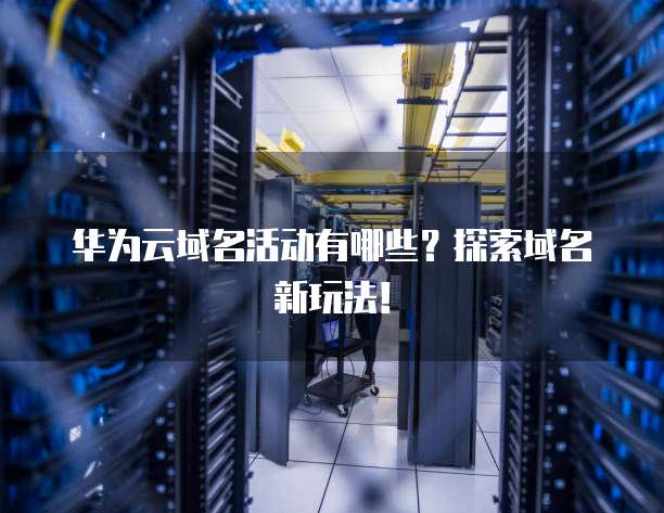 华为云域名活动有哪些?探索域名新玩法!