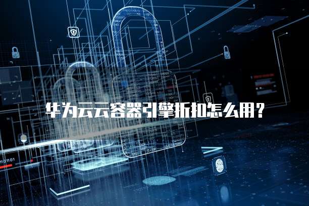 华为云云容器引擎折扣怎么用?