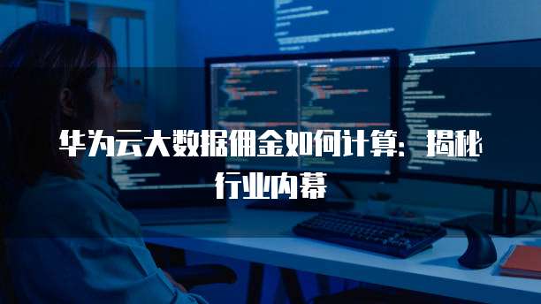 华为云大数据佣金如何计算:揭秘行业内幕