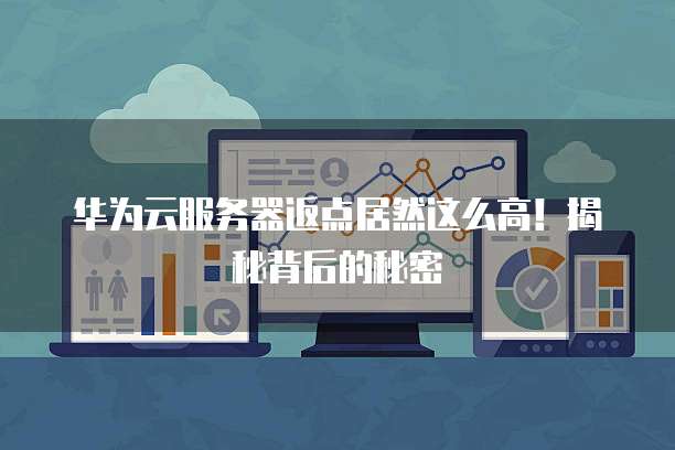华为云服务器返点居然这么高!揭秘背后的秘密